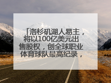 洛杉矶湖人易主，将以100亿美元出售股权，创全球职业体育球队最高纪录，40岁詹姆斯：还没打算退役