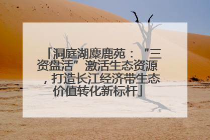 洞庭湖麋鹿苑：“三资盘活”激活生态资源，打造长江经济带生态价值转化新标杆