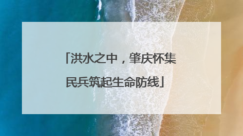 洪水之中，肇庆怀集民兵筑起生命防线