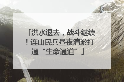 洪水退去，战斗继续！连山民兵昼夜清淤打通“生命通道”