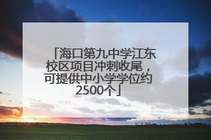 海口第九中学江东校区项目冲刺收尾，可提供中小学学位约2500个