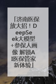 济南医保放大招！DeepSeek大模型+参保人画像 解锁AI医保管家新体验