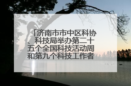 济南市市中区科协、科技局举办第二十五个全国科技活动周和第九个科技工作者日主场活动