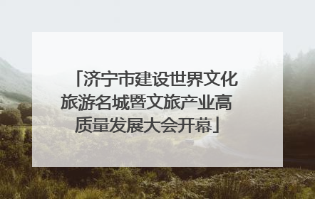 济宁市建设世界文化旅游名城暨文旅产业高质量发展大会开幕