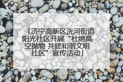 济宁高新区洸河街道阳光社区开展“杜绝高空抛物 共建和谐文明社区”宣传活动