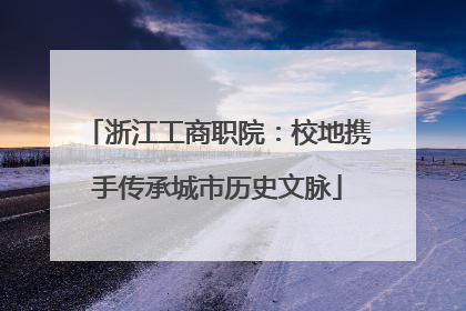 浙江工商职院：校地携手传承城市历史文脉