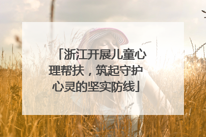 浙江开展儿童心理帮扶，筑起守护心灵的坚实防线