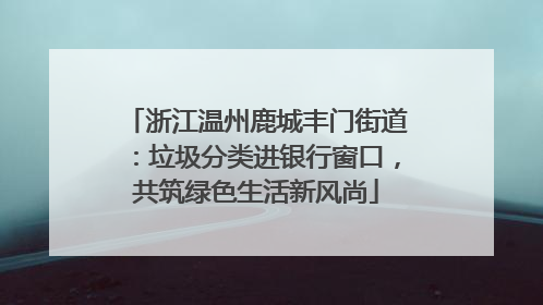 浙江温州鹿城丰门街道：垃圾分类进银行窗口，共筑绿色生活新风尚