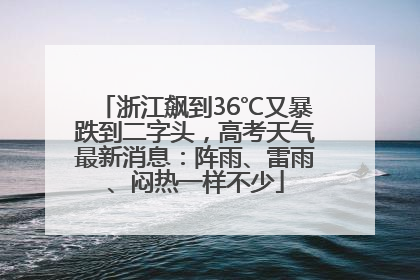 浙江飙到36℃又暴跌到二字头，高考天气最新消息：阵雨、雷雨、闷热一样不少