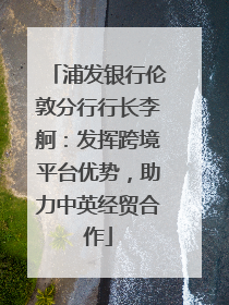 浦发银行伦敦分行行长李舸：发挥跨境平台优势，助力中英经贸合作