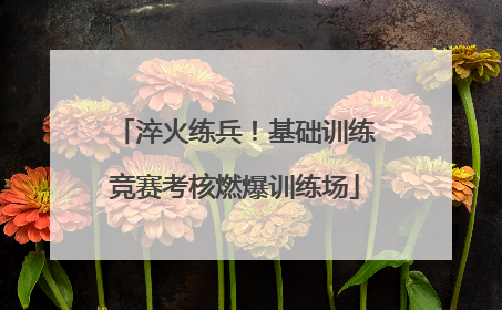 淬火练兵！基础训练竞赛考核燃爆训练场