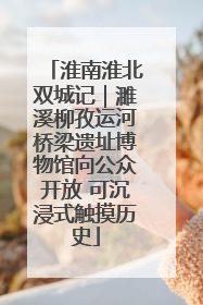 淮南淮北双城记｜濉溪柳孜运河桥梁遗址博物馆向公众开放 可沉浸式触摸历史