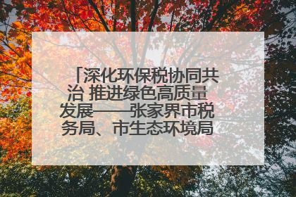 深化环保税协同共治 推进绿色高质量发展——张家界市税务局、市生态环境局签署合作备忘录