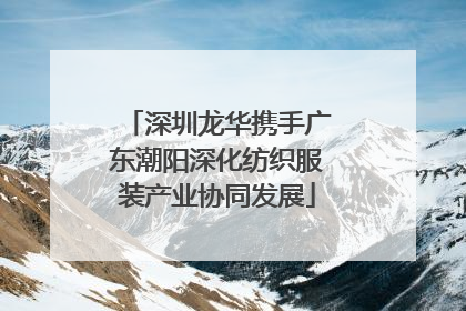 深圳龙华携手广东潮阳深化纺织服装产业协同发展