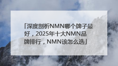 深度剖析NMN哪个牌子最好，2025年十大NMN品牌排行，NMN该怎么选
