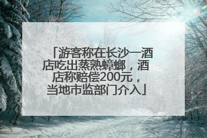 游客称在长沙一酒店吃出蒸熟蟑螂，酒店称赔偿200元，当地市监部门介入