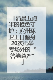 清晨五点半的橙色守护：滨州环卫工日俯身20次托举考场外的“答卷尊严”