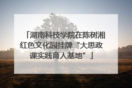 湖南科技学院在陈树湘红色文化园挂牌“大思政课实践育人基地”