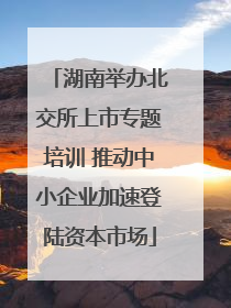 湖南举办北交所上市专题培训 推动中小企业加速登陆资本市场