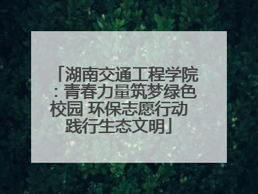 湖南交通工程学院：青春力量筑梦绿色校园 环保志愿行动践行生态文明