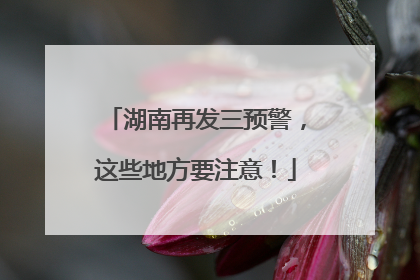 湖南再发三预警，这些地方要注意！