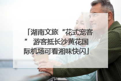 湖南文旅“花式宠客” 游客抵长沙黄花国际机场可看湘味快闪