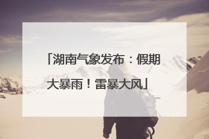 湖南气象发布：假期大暴雨！雷暴大风