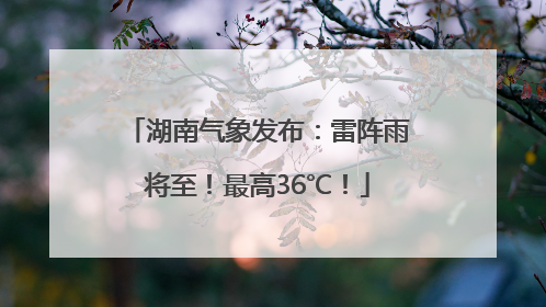 湖南气象发布：雷阵雨将至！最高36℃！