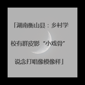 湖南衡山县：乡村学校有群皮影“小戏骨” 说念打唱像模像样