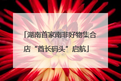湖南首家南非好物集合店“酋长码头”启航