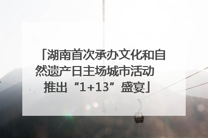 湖南首次承办文化和自然遗产日主场城市活动 推出“1+13”盛宴