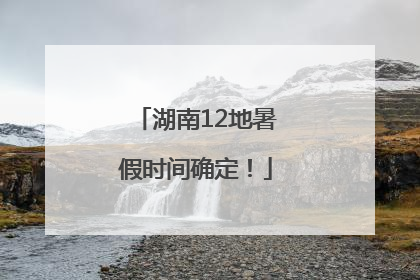 湖南12地暑假时间确定！