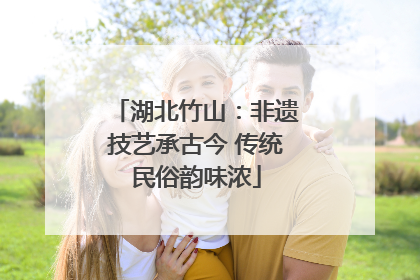 湖北竹山：非遗技艺承古今 传统民俗韵味浓