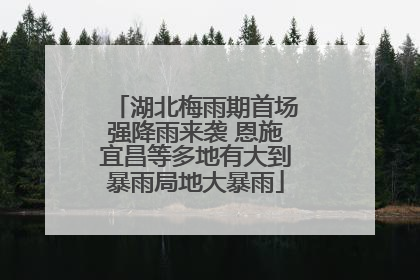 湖北梅雨期首场强降雨来袭 恩施宜昌等多地有大到暴雨局地大暴雨