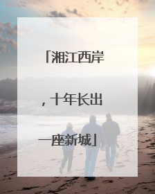湘江西岸，十年长出一座新城
