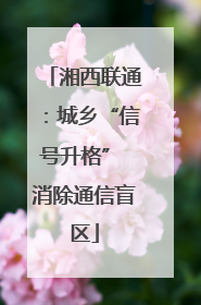 湘西联通：城乡“信号升格” 消除通信盲区
