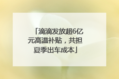 滴滴发放超6亿元高温补贴，共担夏季出车成本