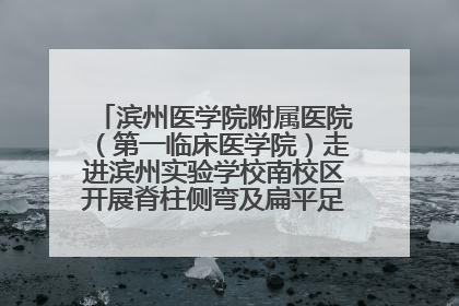 滨州医学院附属医院（第一临床医学院）走进滨州实验学校南校区开展脊柱侧弯及扁平足公益筛查活动