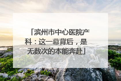 滨州市中心医院产科：这一幕背后，是无数次的本能奔赴