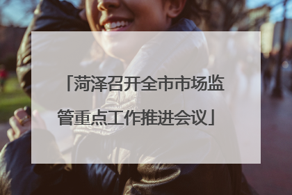菏泽召开全市市场监管重点工作推进会议