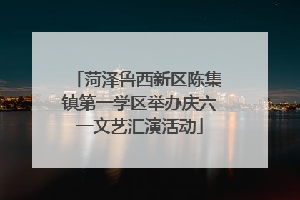 菏泽鲁西新区陈集镇第一学区举办庆六一文艺汇演活动