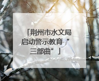 荆州市水文局启动警示教育“三部曲”