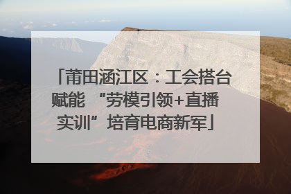 莆田涵江区：工会搭台赋能 “劳模引领+直播实训”培育电商新军