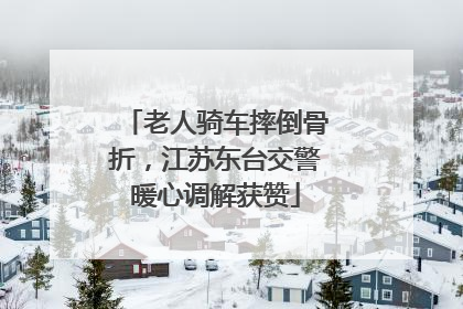 老人骑车摔倒骨折，江苏东台交警暖心调解获赞