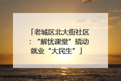 老城区北大街社区：“解忧课堂”撬动就业“大民生”