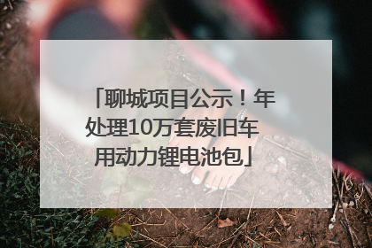 聊城项目公示！年处理10万套废旧车用动力锂电池包