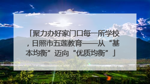 聚力办好家门口每一所学校，日照市五莲教育——从“基本均衡”迈向“优质均衡”