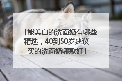 能美白的洗面奶有哪些精选，40到50岁建议买的洗面奶哪款好