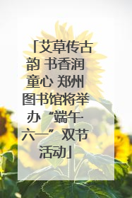 艾草传古韵 书香润童心 郑州图书馆将举办“端午·六一”双节活动