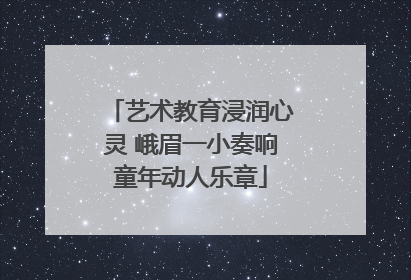 艺术教育浸润心灵 峨眉一小奏响童年动人乐章